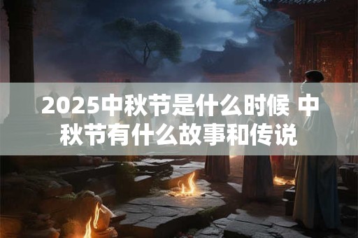 2025中秋节是什么时候 中秋节有什么故事和传说