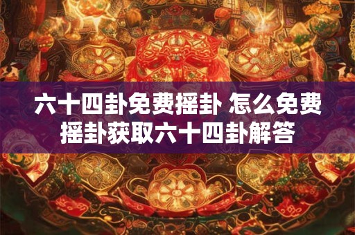 六十四卦免费摇卦 怎么免费摇卦获取六十四卦解答