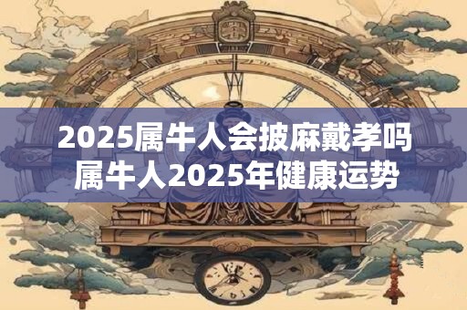 2025属牛人会披麻戴孝吗 属牛人2025年健康运势