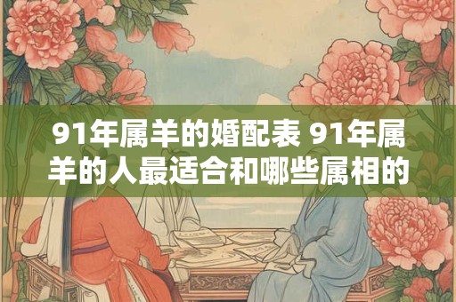 91年属羊的婚配表 91年属羊的人最适合和哪些属相的人结婚