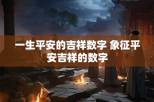 一生平安的吉祥数字 象征平安吉祥的数字