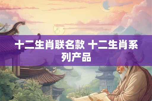 十二生肖联名款 十二生肖系列产品