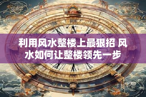 利用风水整楼上最狠招 风水如何让整楼领先一步