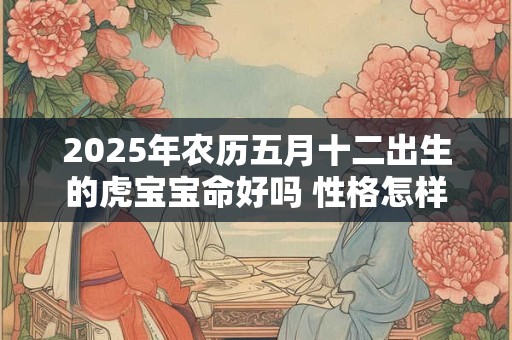 2025年农历五月十二出生的虎宝宝命好吗 性格怎样