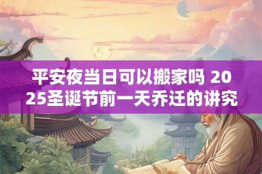 平安夜当日可以搬家吗 2025圣诞节前一天乔迁的讲究