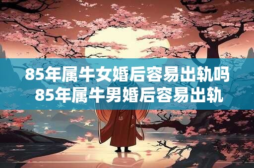 85年属牛女婚后容易出轨吗 85年属牛男婚后容易出轨吗