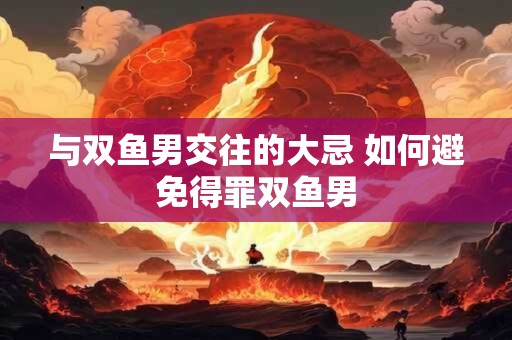 与双鱼男交往的大忌 如何避免得罪双鱼男