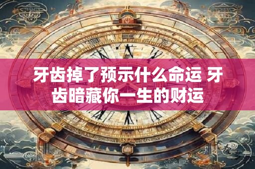牙齿掉了预示什么命运 牙齿暗藏你一生的财运 牙齿掉了预示什么命运 牙齿暗藏你一生的财运
