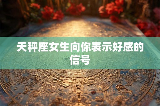 天秤座女生向你表示好感的信号