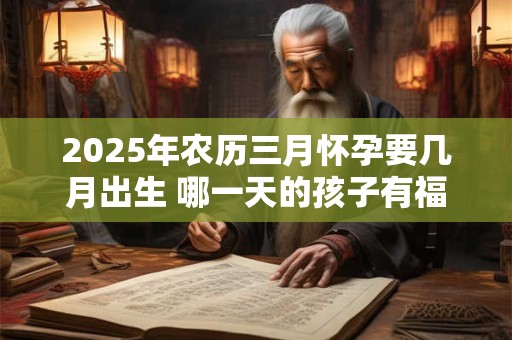 2025年农历三月怀孕要几月出生 哪一天的孩子有福气