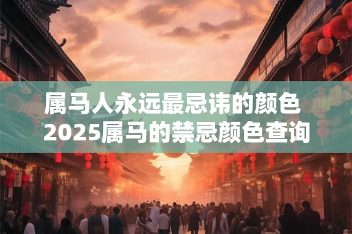 属马人永远最忌讳的颜色 2025属马的禁忌颜色查询