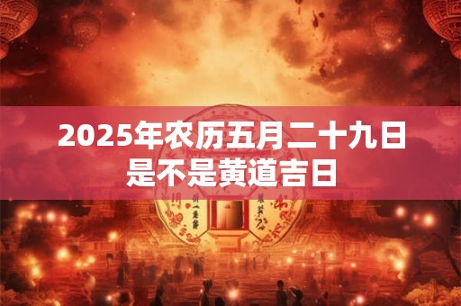 2025年农历五月二十九日是不是黄道吉日
