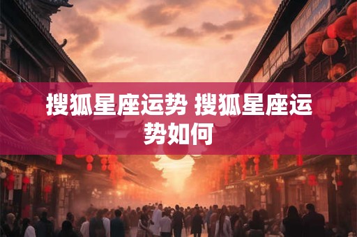 搜狐星座运势 搜狐星座运势如何