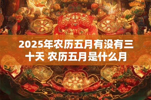 2025年农历五月有没有三十天 农历五月是什么月