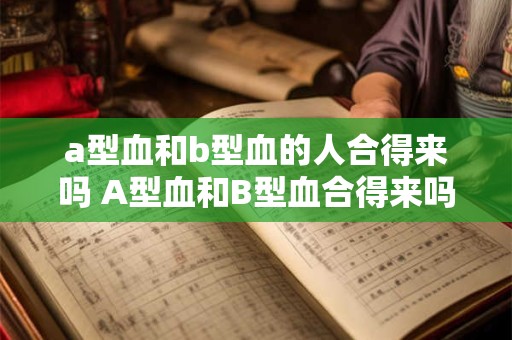 a型血和b型血的人合得来吗 A型血和B型血合得来吗