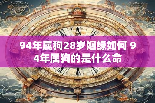 94年属狗28岁姻缘如何 94年属狗的是什么命
