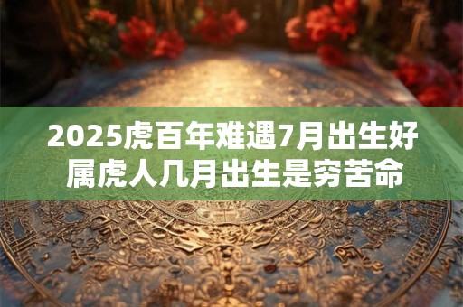2025虎百年难遇7月出生好 属虎人几月出生是穷苦命