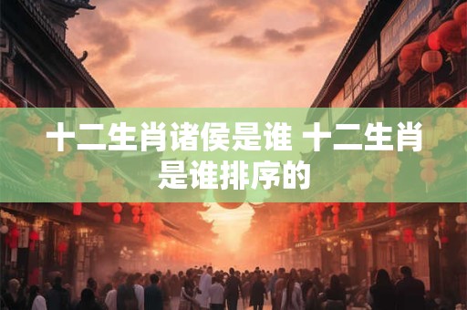 十二生肖诸侯是谁 十二生肖是谁排序的
