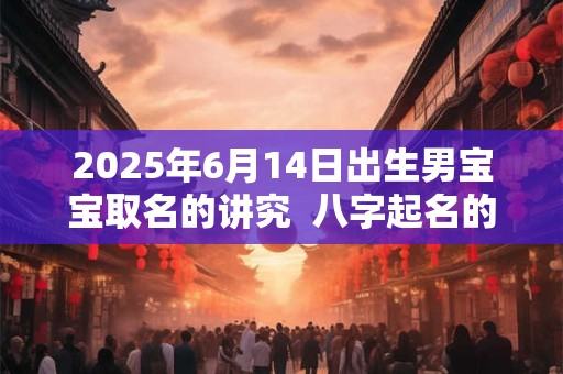 2025年6月14日出生男宝宝取名的讲究  八字起名的禁忌