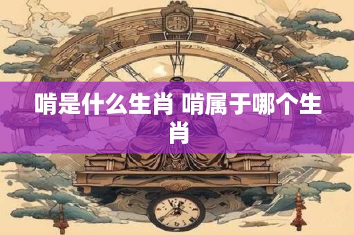 啃是什么生肖 啃属于哪个生肖