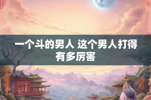 一个斗的男人 这个男人打得有多厉害