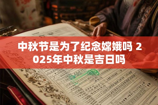 中秋节是为了纪念嫦娥吗 2025年中秋是吉日吗