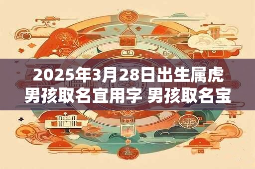 2025年3月28日出生属虎男孩取名宜用字 男孩取名宝典