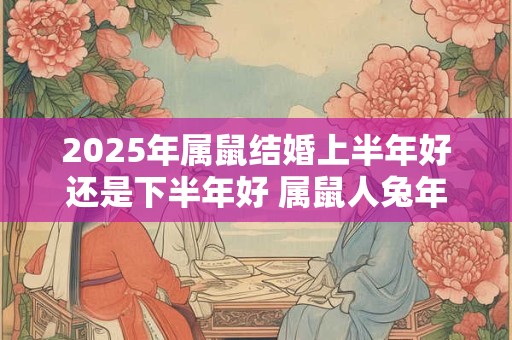 2025年属鼠结婚上半年好还是下半年好 属鼠人兔年结婚吉日