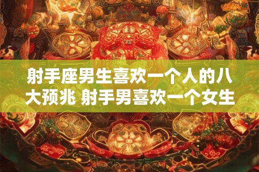 射手座男生喜欢一个人的八大预兆 射手男喜欢一个女生有哪些表现