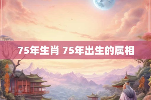 75年生肖 75年出生的属相