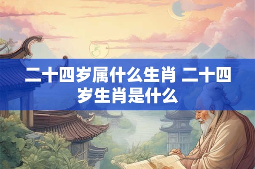 二十四岁属什么生肖 二十四岁生肖是什么