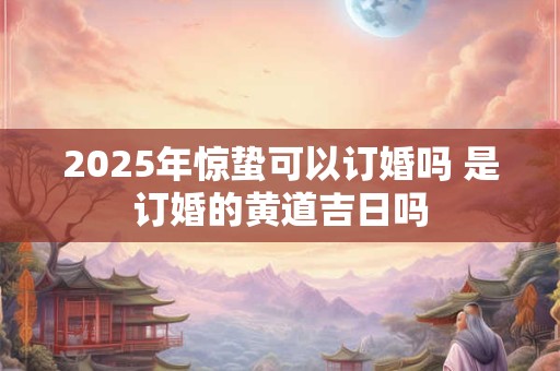 2025年惊蛰可以订婚吗 是订婚的黄道吉日吗