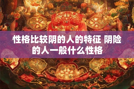 性格比较阴的人的特征 阴险的人一般什么性格