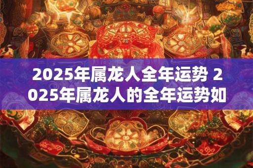 2025年属龙人全年运势 2025年属龙人的全年运势如何
