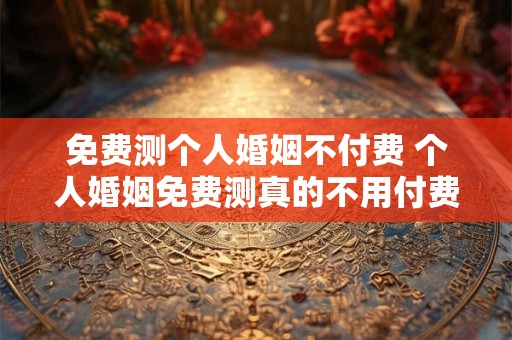 免费测个人婚姻不付费 个人婚姻免费测真的不用付费吗