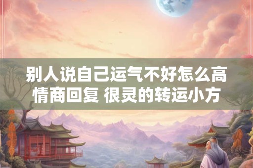 别人说自己运气不好怎么高情商回复 很灵的转运小方法