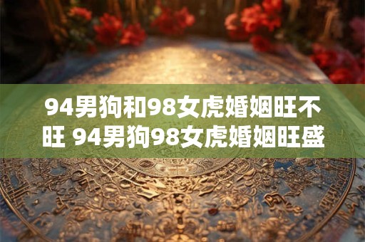 94男狗和98女虎婚姻旺不旺 94男狗98女虎婚姻旺盛吗