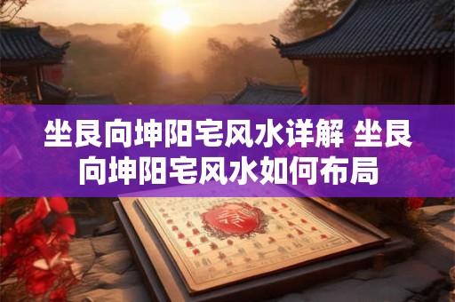 坐艮向坤阳宅风水详解 坐艮向坤阳宅风水如何布局