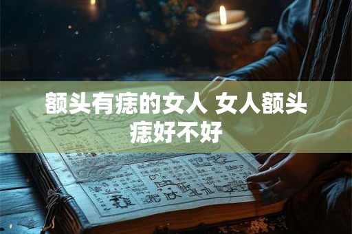 额头有痣的女人 女人额头痣好不好
