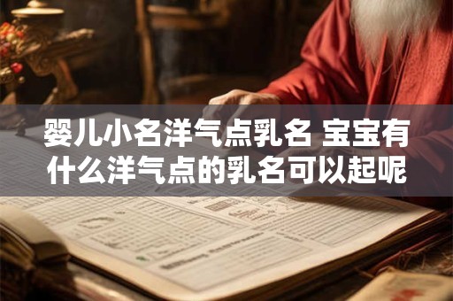婴儿小名洋气点乳名 宝宝有什么洋气点的乳名可以起呢