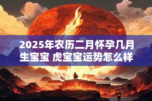 2025年农历二月怀孕几月生宝宝 虎宝宝运势怎么样