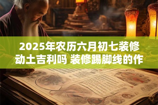 2025年农历六月初七装修动土吉利吗 装修踢脚线的作用
