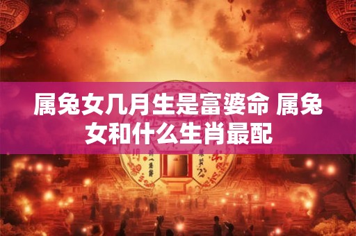 属兔女几月生是富婆命 属兔女和什么生肖最配