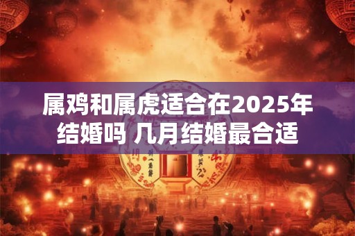 属鸡和属虎适合在2025年结婚吗 几月结婚最合适