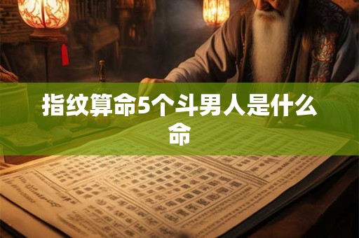 指纹算命5个斗男人是什么命