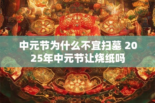 中元节为什么不宜扫墓 2025年中元节让烧纸吗