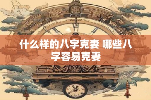 什么样的八字克妻 哪些八字容易克妻