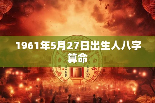 1961年5月27日出生人八字算命