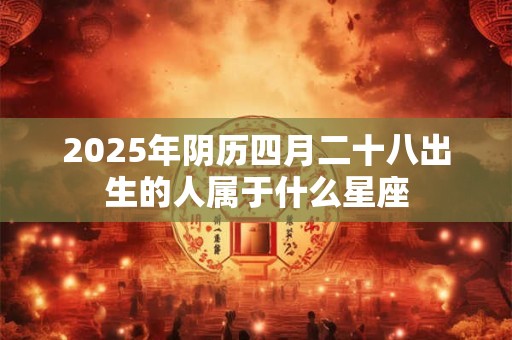 2025年阴历四月二十八出生的人属于什么星座