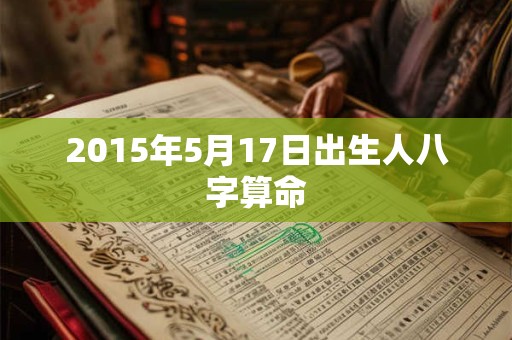 2015年5月17日出生人八字算命